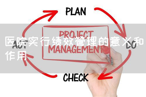医院实行绩效管理的意义和作用(图1) 医院实行绩效管理的意义和作用(图1)