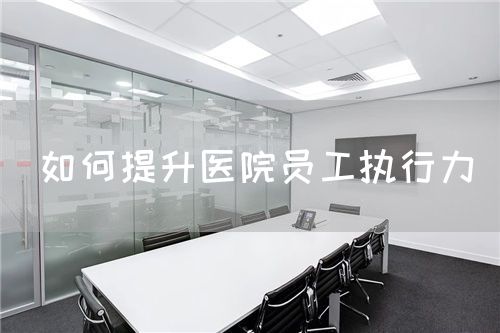 如何提升医院员工执行力(图1) 如何提升医院员工执行力(图1)