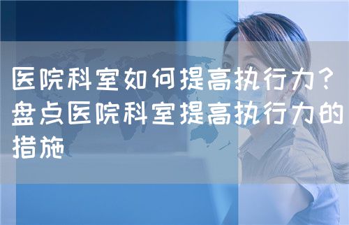 医院科室如何提高执行力？（盘点医院科室提高执行力的措施）(图1)