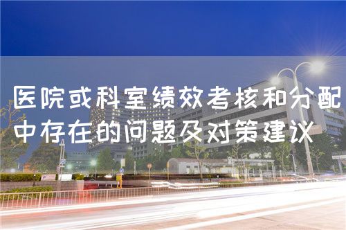 医院或科室绩效考核和分配中存在的问题及对策建议(图1) 医院或科室绩效考核和分配中存在的问题及对策建议(图1)