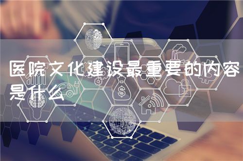 医院文化建设最重要的内容是什么(图1) 医院文化建设最重要的内容是什么(图1)