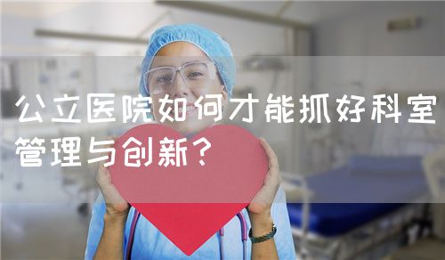 公立医院如何才能抓好科室管理与创新？(图1)
