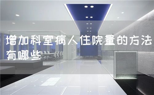增加科室病人住院量的方法有哪些(图1) 增加科室病人住院量的方法有哪些(图1)
