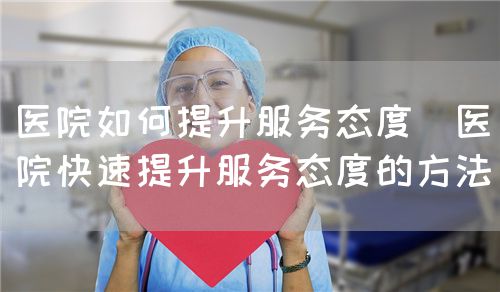医院如何提升服务态度(医院快速提升服务态度的方法)(图1) 医院如何提升服务态度(医院快速提升服务态度的方法)(图1)