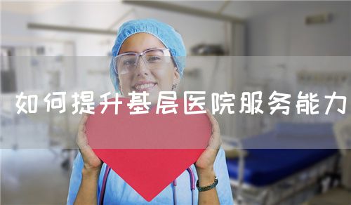 如何提升基层医院服务能力(图1) 如何提升基层医院服务能力(图1)