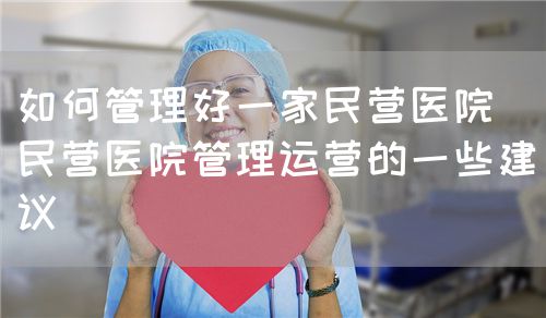 如何管理好一家民营医院(民营医院管理运营的一些建议)(图1) 如何管理好一家民营医院(民营医院管理运营的一些建议)(图1)