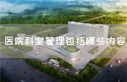 医院科室管理包括哪些内容(图1) 医院科室管理包括哪些内容(图1)