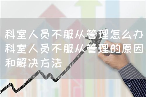 科室人员不服从管理怎么办(科室人员不服从管理的原因和解决方法)(图1) 科室人员不服从管理怎么办(科室人员不服从管理的原因和解决方法)(图1)