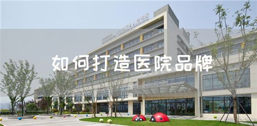 如何打造医院品牌(图1) 如何打造医院品牌(图1)