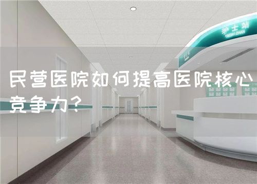 民营医院如何提高医院核心竞争力？(图1)