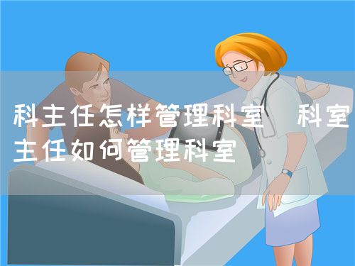 科主任怎样管理科室(科室主任如何管理科室)(图1) 科主任怎样管理科室(科室主任如何管理科室)(图1)