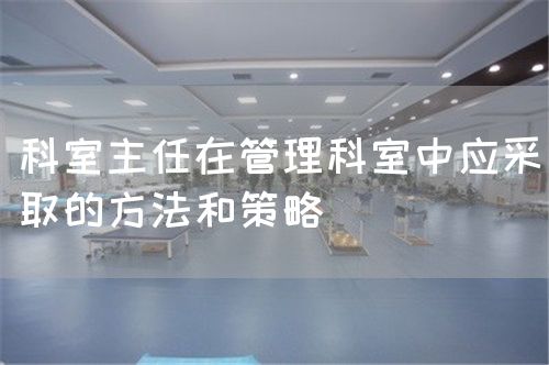 科室主任在管理科室中应采取的方法和策略(图1) 科室主任在管理科室中应采取的方法和策略(图1)
