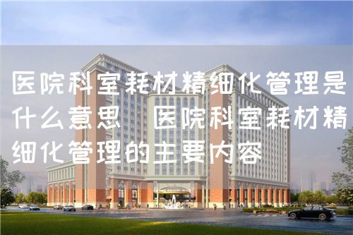 医院科室耗材精细化管理是什么意思(医院科室耗材精细化管理的主要内容)(图1) 医院科室耗材精细化管理是什么意思(医院科室耗材精细化管理的主要内容)(图1)