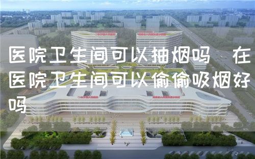 医院卫生间可以抽烟吗(在医院卫生间可以偷偷吸烟好吗)(图1) 医院卫生间可以抽烟吗(在医院卫生间可以偷偷吸烟好吗)(图1)