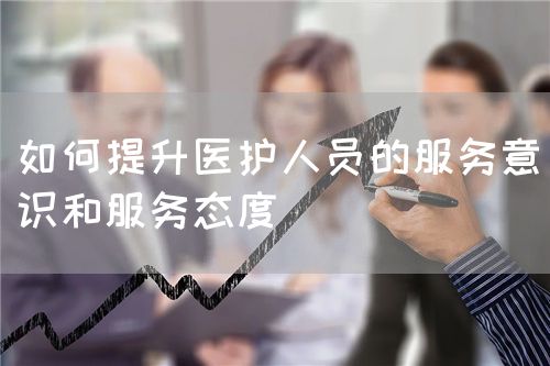 如何提升医护人员的服务意识和服务态度(图1) 如何提升医护人员的服务意识和服务态度(图1)