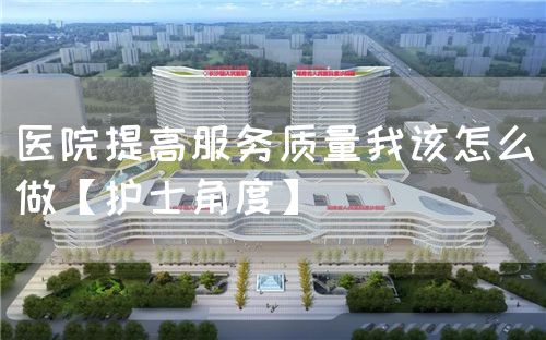 医院提高服务质量我该怎么做【护士角度】(图1) 医院提高服务质量我该怎么做【护士角度】(图1)