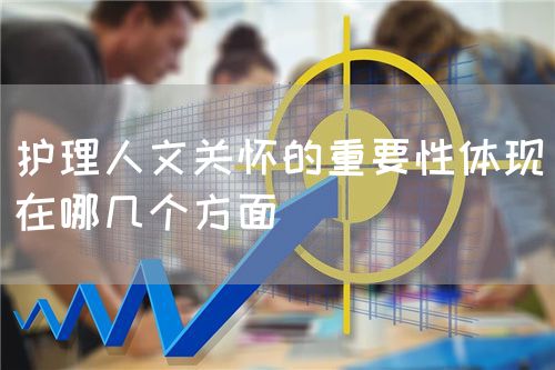 护理人文关怀的重要性体现在哪几个方面(图1) 护理人文关怀的重要性体现在哪几个方面(图1)