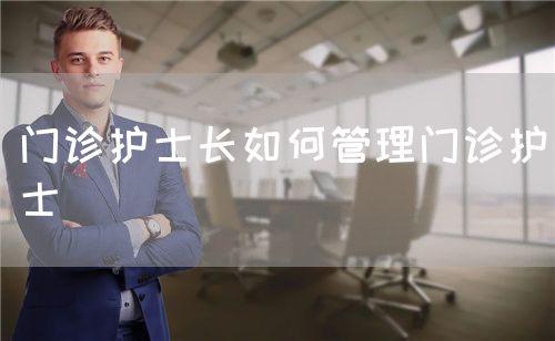 门诊护士长如何管理门诊护士(图1) 门诊护士长如何管理门诊护士(图1)