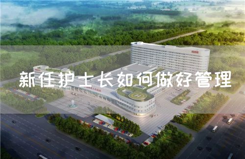 新任护士长如何做好管理(图1) 新任护士长如何做好管理(图1)