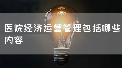医院经济运营管理包括哪些内容(图1) 医院经济运营管理包括哪些内容(图1)