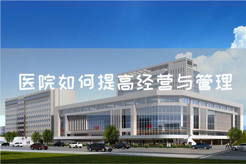 医院如何提高经营与管理(图1) 医院如何提高经营与管理(图1)