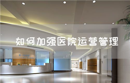 如何加强医院运营管理(图1) 如何加强医院运营管理(图1)