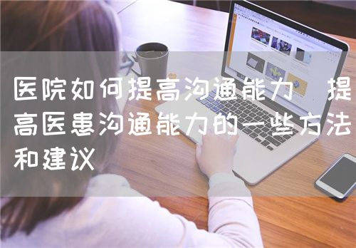 医院如何提高沟通能力(提高医患沟通能力的一些方法和建议)(图1) 医院如何提高沟通能力(提高医患沟通能力的一些方法和建议)(图1)