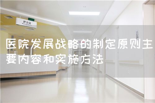 医院发展战略的制定原则主要内容和实施方法(图1) 医院发展战略的制定原则主要内容和实施方法(图1)