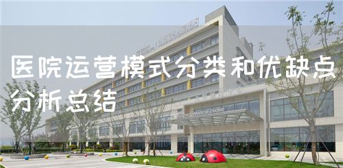 医院运营模式分类和优缺点分析总结(图1) 医院运营模式分类和优缺点分析总结(图1)