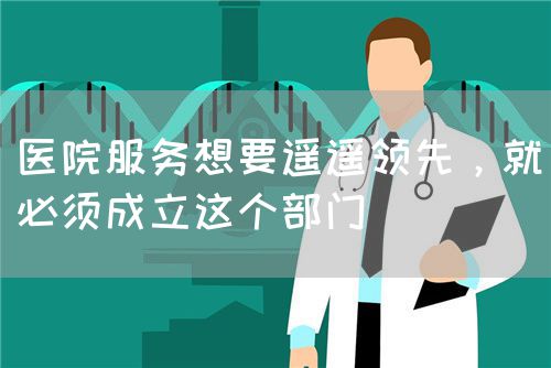医院服务想要遥遥领先，就必须成立这个部门(图1)