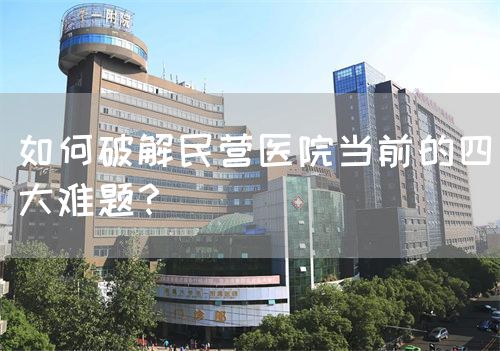 如何破解民营医院当前的四大难题？(图1)