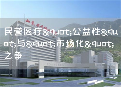 民营医疗"公益性"与"市场化"之争(图1)