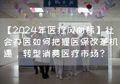 【2024年医疗风向标】社会办医如何把握医保改革机遇，转型消费医疗市??？(图1)