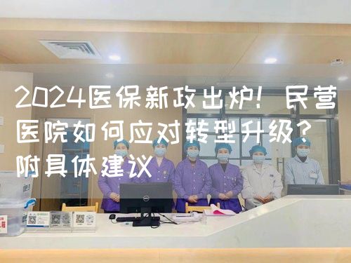 2024医保新政出炉！民营医院如何应对转型升级？（附具体建议）(图1)