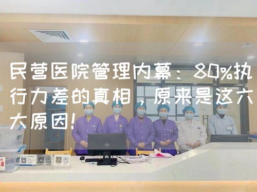 民营医院管理内幕：80%执行力差的真相，原来是这六大原因！(图1)