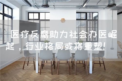  医疗反腐助力社会办医崛起，行业格局或将重塑！(图1)