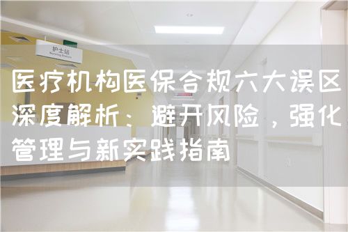 医疗机构医保合规六大误区深度解析：避开风险，强化管理与新实践指南(图1)