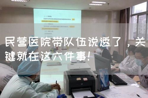 民营医院带队伍说透了，关键就在这六件事！(图1)