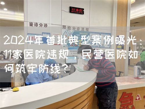 2024年首批典型案例曝光：11家医院违规，民营医院如何筑牢防线？(图1)