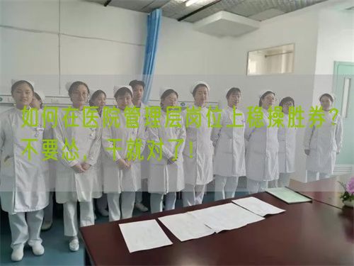 如何在医院管理层岗位上稳操胜券？不要怂，干就对了！(图1)