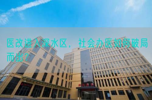 医改进入深水区，社会办医如何破局而出？(图1)