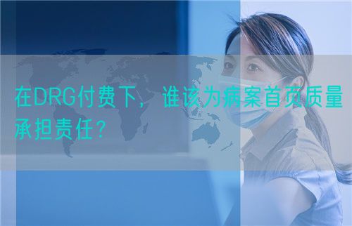 在DRG付费下，谁该为病案首页质量承担责任？(图1)