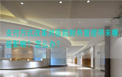 支付方式改革对医院财务管理带来哪些影响？怎么办？(图1)