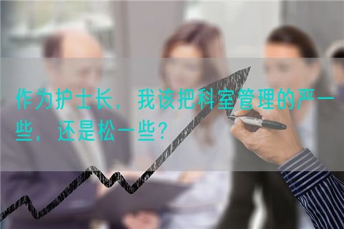 作为护士长，我该把科室管理的严一些，还是松一些？(图1)