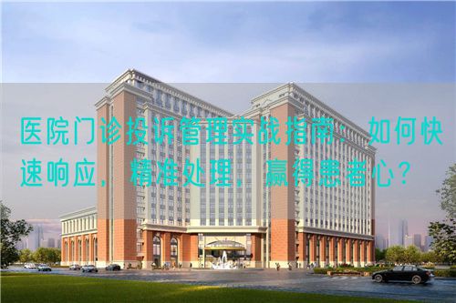 医院门诊投诉管理实战指南：如何快速响应，精准处理，赢得患者心？(图1)