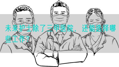 未来护士除了三甲医院，还能选择哪些工作？(图1)