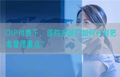 DIP付费下，医院多部门如何分别把准管理重点？(图1)