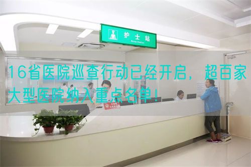 16省医院巡查行动已经开启，超百家大型医院纳入重点名单！(图1)