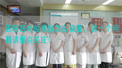 医院各岗位绩效怎么设置，这十个问题请重点关注！(图1)