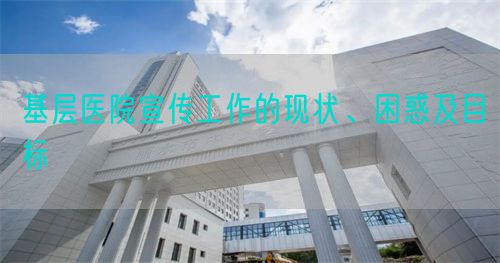 基层医院宣传工作的现状、困惑及目标(图1)